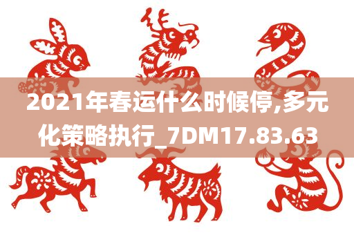 2021年春运什么时候停,多元化策略执行_7DM17.83.63