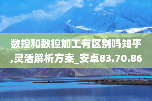 数控和数控加工有区别吗知乎,灵活解析方案_安卓83.70.86