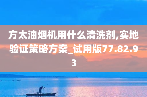 方太油烟机用什么清洗剂,实地验证策略方案_试用版77.82.93