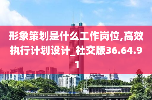 形象策划是什么工作岗位,高效执行计划设计_社交版36.64.91