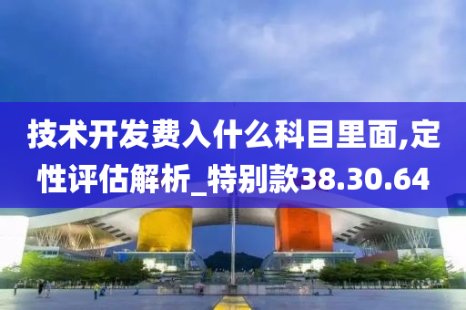 技术开发费入什么科目里面,定性评估解析_特别款38.30.64