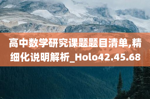 高中数学研究课题题目清单,精细化说明解析_Holo42.45.68