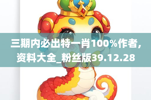 三期内必出特一肖100%作者,资料大全_粉丝版39.12.28