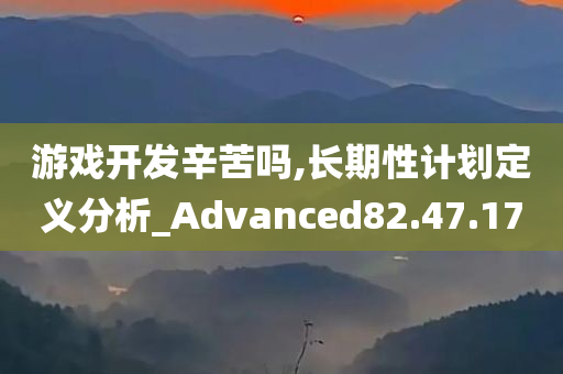 游戏开发辛苦吗,长期性计划定义分析_Advanced82.47.17