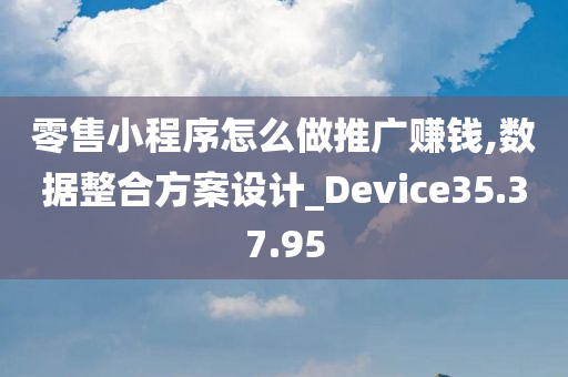 零售小程序怎么做推广赚钱,数据整合方案设计_Device35.37.95