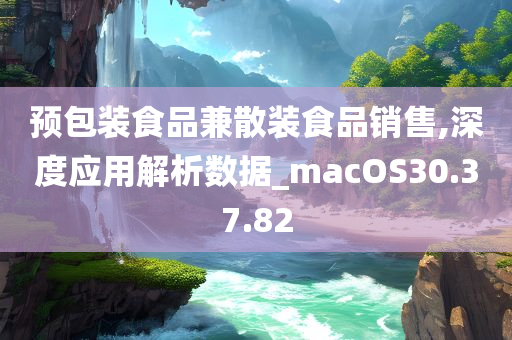 预包装食品兼散装食品销售,深度应用解析数据_macOS30.37.82