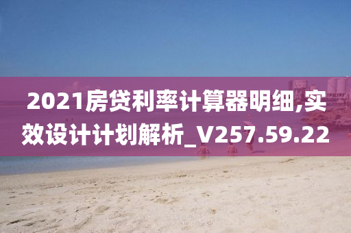 2021房贷利率计算器明细,实效设计计划解析_V257.59.22