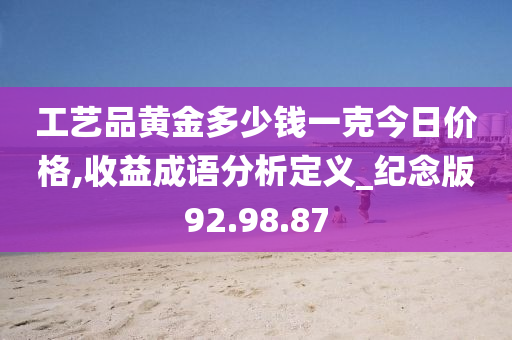 工艺品黄金多少钱一克今日价格,收益成语分析定义_纪念版92.98.87