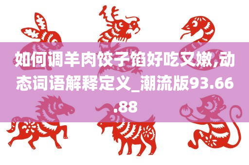 如何调羊肉饺子馅好吃又嫩,动态词语解释定义_潮流版93.66.88