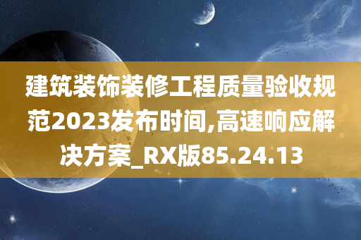 建筑装饰装修工程质量验收规范2023发布时间,高速响应解决方案_RX版85.24.13