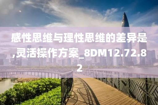 感性思维与理性思维的差异是,灵活操作方案_8DM12.72.82