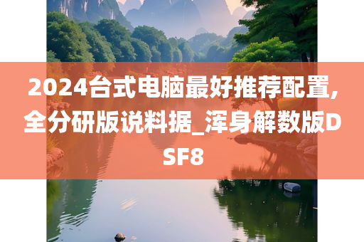 2024台式电脑最好推荐配置,全分研版说料据_浑身解数版DSF8