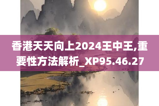 香港天天向上2024王中王,重要性方法解析_XP95.46.27