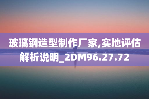 玻璃钢造型制作厂家,实地评估解析说明_2DM96.27.72