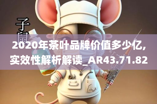 2020年茶叶品牌价值多少亿,实效性解析解读_AR43.71.82