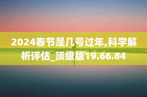 2024春节是几号过年,科学解析评估_顶级版19.66.84