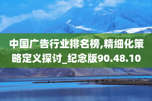 中国广告行业排名榜,精细化策略定义探讨_纪念版90.48.10