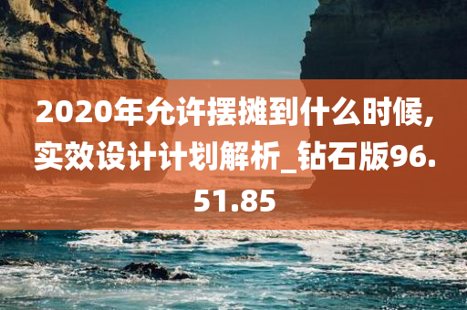 2020年允许摆摊到什么时候,实效设计计划解析_钻石版96.51.85