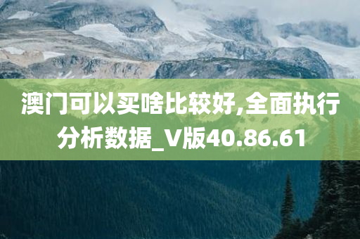 澳门可以买啥比较好,全面执行分析数据_V版40.86.61