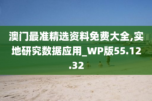 澳门最准精选资料免费大全,实地研究数据应用_WP版55.12.32