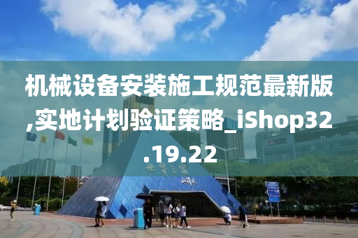 机械设备安装施工规范最新版,实地计划验证策略_iShop32.19.22