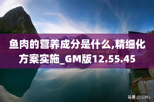 鱼肉的营养成分是什么,精细化方案实施_GM版12.55.45