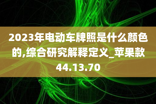 2023年电动车牌照是什么颜色的,综合研究解释定义_苹果款44.13.70