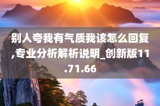 别人夸我有气质我该怎么回复,专业分析解析说明_创新版11.71.66