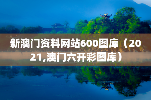 新澳门资料网站600图库（2021,澳门六开彩图库）