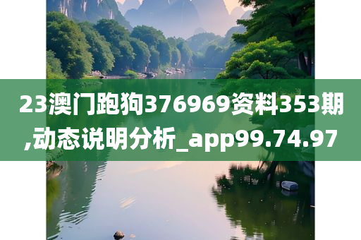 23澳门跑狗376969资料353期,动态说明分析_app99.74.97