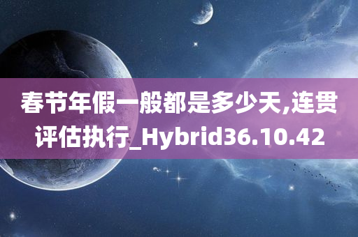 春节年假一般都是多少天,连贯评估执行_Hybrid36.10.42