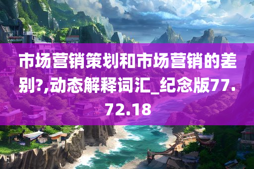 市场营销策划和市场营销的差别?,动态解释词汇_纪念版77.72.18