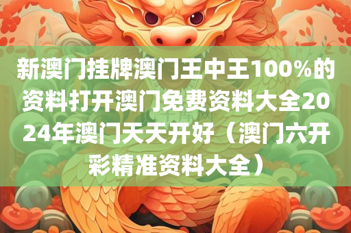 新澳门挂牌澳门王中王100%的资料打开澳门免费资料大全2024年澳门天天开好（澳门六开彩精准资料大全）