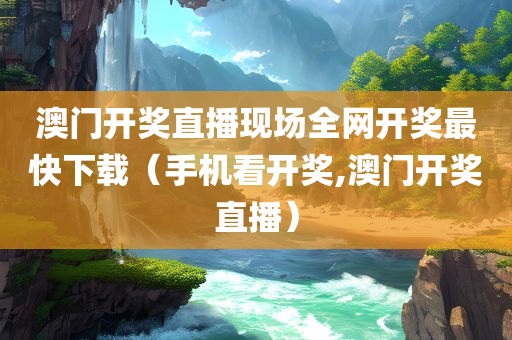 澳门开奖直播现场全网开奖最快下载（手机看开奖,澳门开奖直播）