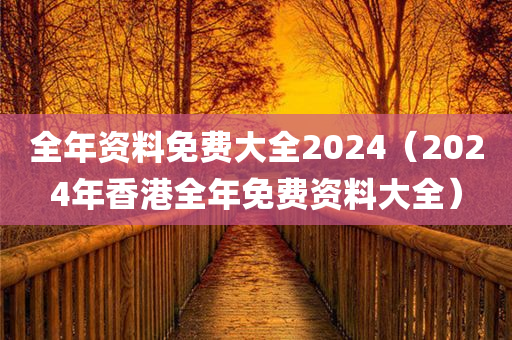 全年资料免费大全2024（2024年香港全年免费资料大全）