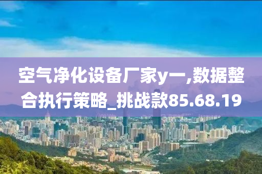 空气净化设备厂家y一,数据整合执行策略_挑战款85.68.19