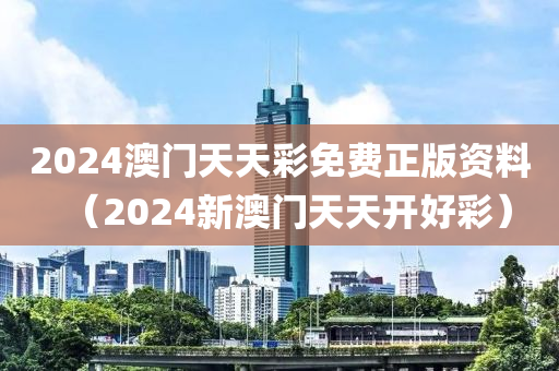 2024澳门天天彩免费正版资料（2024新澳门天天开好彩）