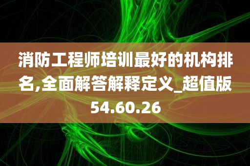 消防工程师培训最好的机构排名,全面解答解释定义_超值版54.60.26