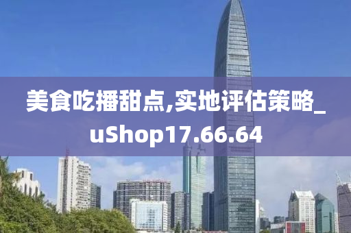 美食吃播甜点,实地评估策略_uShop17.66.64