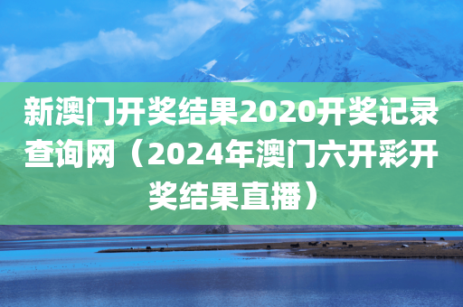 新澳门开奖结果2020开奖记录查询网（2024年澳门六开彩开奖结果直播）