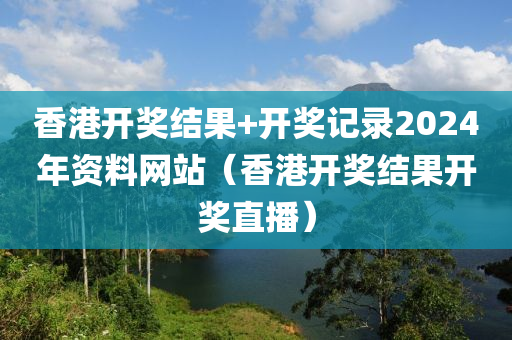 香港开奖结果+开奖记录2024年资料网站（香港开奖结果开奖直播）