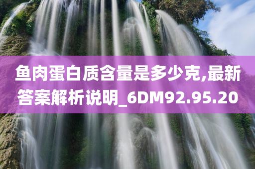 鱼肉蛋白质含量是多少克,最新答案解析说明_6DM92.95.20