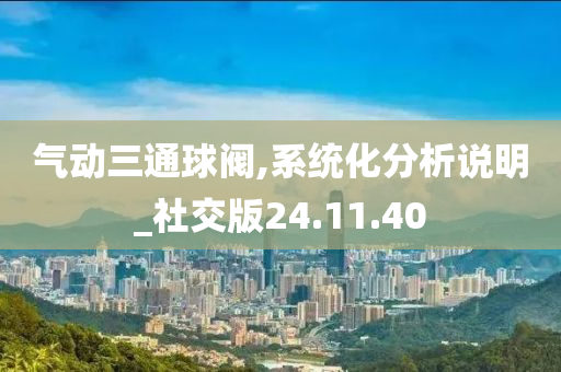 气动三通球阀,系统化分析说明_社交版24.11.40