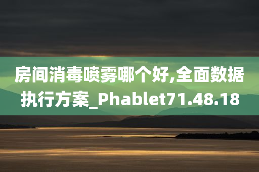 房间消毒喷雾哪个好,全面数据执行方案_Phablet71.48.18