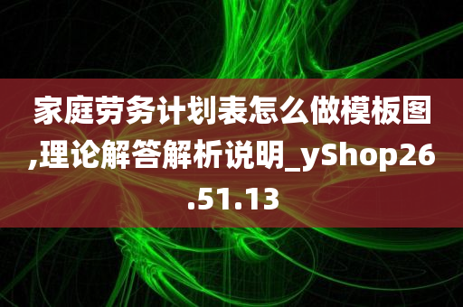 家庭劳务计划表怎么做模板图,理论解答解析说明_yShop26.51.13