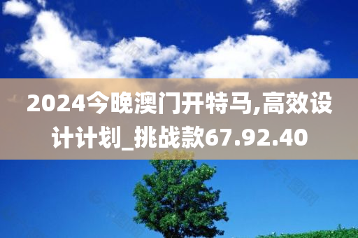 2024今晚澳门开特马,高效设计计划_挑战款67.92.40