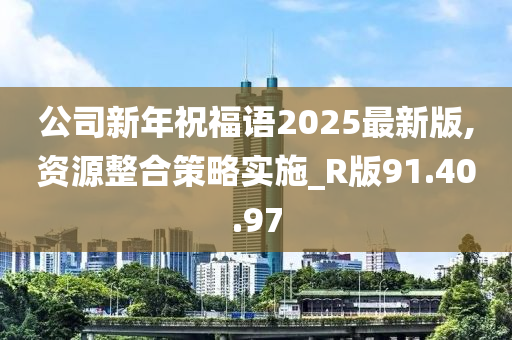 公司新年祝福语2025最新版,资源整合策略实施_R版91.40.97