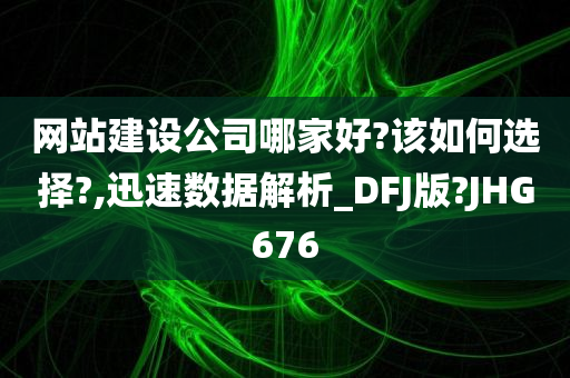 网站建设公司哪家好?该如何选择?,迅速数据解析_DFJ版?JHG676