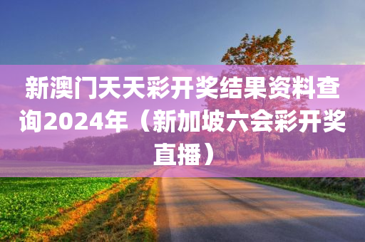 新澳门天天彩开奖结果资料查询2024年（新加坡六会彩开奖直播）