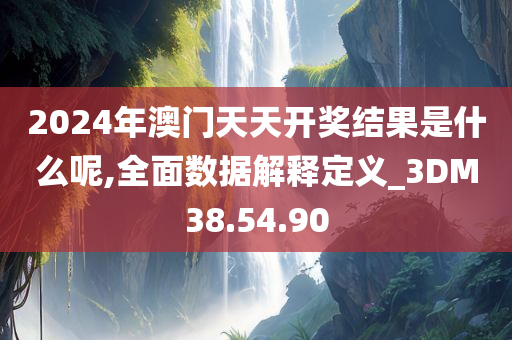 2024年澳门天天开奖结果是什么呢,全面数据解释定义_3DM38.54.90